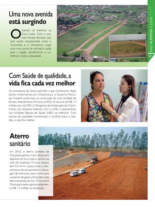 Uma nova avenida
está surgindo




                                                            MAIS HUMANA E JUSTA
 O
          trânsito vai melhorar na
          Zona Leste. Com a ave-
          nida Abraão Buchala, que
 está sendo empreendida entre o
 Concórdia e o Umuarama, surge
 uma nova porta de entrada e saída
 para a região, beneficiando o co-
 mércio e toda a população.                                 13




Com Saúde de qualidade, a
vida fica cada vez melhor
Os moradores da Zona Leste têm o que comemorar. Após
tantos investimentos em infraestrutura, o Governo Munici-
pal investirá ainda mais na construção de uma Unidade de
Pronto Atendimento 24 horas (UPA). O recurso de R$ 1,4
milhão vem do PAC-2 (Programa de Aceleração do Cresci-
mento, do Governo Federal). Com a UPA, o atendimento
nas Unidades Básicas de Saúde (UBS) vai melhorar. Com
serviço de qualidade, humanizado e conforto para o cida-
dão, a vida fica melhor.




Aterro
sanitário
Em 2010, o aterro sanitário de
Araçatuba ganhou nova célula para
depósito do lixo urbano, tendo sua
vida útil ampliada. O novo espaço
tem 9,3 mil m2, possui toda a infra-
estrutura de escoamento e drena-
gem de chorume, assim como para
a queima de gases produzidos pela
decomposição do lixo. O Governo
Municipal investiu aproximadamen-
te R$ 1,2 milhão na ampliação.
 