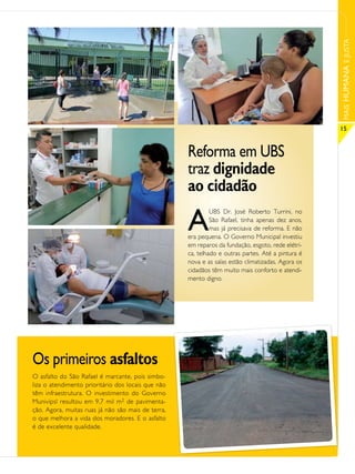 MAIS HUMANA E JUSTA
                                                                                                   15


                                                    Reforma em UBS
                                                    traz dignidade
                                                    ao cidadão

                                                    A
                                                             UBS Dr. José Roberto Turrini, no
                                                             São Rafael, tinha apenas dez anos,
                                                             mas já precisava de reforma. E não
                                                    era pequena. O Governo Municipal investiu
                                                    em reparos da fundação, esgoto, rede elétri-
                                                    ca, telhado e outras partes. Até a pintura é
                                                    nova e as salas estão climatizadas. Agora os
                                                    cidadãos têm muito mais conforto e atendi-
                                                    mento digno.




Os primeiros asfaltos
O asfalto do São Rafael é marcante, pois simbo-
liza o atendimento prioritário dos locais que não
têm infraestrutura. O investimento do Governo
Munivipsl resultou em 9,7 mil m2 de pavimenta-
ção. Agora, muitas ruas já não são mais de terra,
o que melhora a vida dos moradores. E o asfalto
é de excelente qualidade.
 