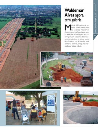Waldemar




                                       MAIS HUMANA E JUSTA
Alves agora
tem galeria
M
          ais de 600 metros de ga-
          lerias foram construídos
          na avenida Waldemar
Alves. A segunda faixa da via nun-
ca pode ser asfaltada pela falta do
                                       25
serviço. Com o sistema de drena-
gem completo, o próximo passo
do Governo de Araçatuba será
asfaltar a avenida, antiga reivindi-
cação de toda a cidade.
 