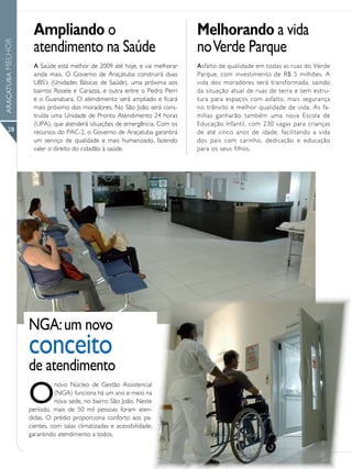 Ampliando o                                             Melhorando a vida
                    atendimento na Saúde                                    no Verde Parque
ARAÇATUBA MELHOR




                    A Saúde está melhor de 2009 até hoje, e vai melhorar    Asfalto de qualidade em todas as ruas do Verde
                    ainda mais. O Governo de Araçatuba construirá duas      Parque, com investimento de R$ 5 milhões. A
                    UBS’s (Unidades Básicas de Saúde), uma próxima aos      vida dos moradores será transformada, saindo
                    bairros Rosele e Carazza, e outra entre o Pedro Perri   da situação atual de ruas de terra e sem estru-
                    e o Guanabara. O atendimento será ampliado e ficará     tura para espaços com asfalto, mais segurança
                    mais próximo dos moradores. No São João será cons-      no trânsito e melhor qualidade de vida. As fa-
                    truída uma Unidade de Pronto Atendimento 24 horas       mílias ganharão também uma nova Escola de
                    (UPA), que atenderá situações de emergência. Com os     Educação Infantil, com 230 vagas para crianças
      28            recursos do PAC-2, o Governo de Araçatuba garantirá     de até cinco anos de idade, facilitando a vida
                    um serviço de qualidade e mais humanizado, fazendo      dos pais com carinho, dedicação e educação
                    valer o direito do cidadão à saúde.                     para os seus filhos.




                                                    Anuncio




                   NGA: um novo
                   conceito
                   de atendimento
                   O
                             novo Núcleo de Gestão Assistencial
                             (NGA) funciona há um ano e meio na
                             nova sede, no bairro São João. Neste
                   período, mais de 50 mil pessoas foram aten-
                   didas. O prédio proporciona conforto aos pa-
                   cientes, com salas climatizadas e acessibilidade,
                   garantindo atendimento a todos.
 