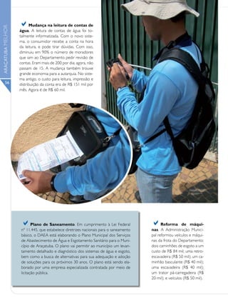 a     Mudança na leitura de contas de
ARAÇATUBA MELHOR




                   água. A leitura de contas de água foi to-
                   talmente informatizada. Com o novo siste-
                   ma, o consumidor recebe a conta na hora
                   da leitura, e pode tirar dúvidas. Com isso,
                   diminuiu em 90% o número de moradores
                   que iam ao Departamento pedir revisão de
                   contas. Eram mais de 200 por dia; agora, não
                   passam de 15. A mudança também trouxe
                   grande economia para a autarquia. No siste-
                   ma antigo, o custo para leitura, impressão e
      56           distribuição da conta era de R$ 151 mil por
                   mês. Agora é de R$ 60 mil.




                    a      Plano de Saneamento. Em cumprimento à Lei Federal
                    nº 11.445, que estabelece diretrizes nacionais para o saneamento
                                                                                       a     Reforma de máqui-
                                                                                       nas. A Administração Munici-
                    básico, o DAEA está elaborando o Plano Municipal dos Serviços      pal reformou veículos e máqui-
                    de Abastecimento de Água e Esgotamento Sanitário para o Muni-      nas da frota do Departamento:
                    cípio de Araçatuba. O plano vai permitir ao município um levan-    dois caminhões de esgoto a um
                    tamento detalhado e diagnóstico dos sistemas de água e esgoto,     custo de R$ 84 mil; uma retro-
                    bem como a busca de alternativas para sua adequação e adoção       escavadeira (R$ 50 mil); um ca-
                    de soluções para os próximos 30 anos. O plano está sendo ela-      minhão basculante (R$ 40 mil);
                    borado por uma empresa especializada contratada por meio de        uma escavadeira (R$ 40 mil);
                    licitação pública.                                                 um trator pá-carregadeira (R$
                                                                                       20 mil); e veículos (R$ 50 mil).
 