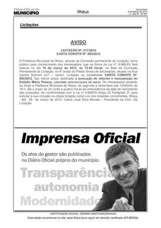 Quinta-feira
                                              Ilhéus                                    8 de Março de 2012
                                                                                         3 - Ano IV - Nº 781




Licitações



                                         AVISO
                               LICITAÇÃO Nº. 017/2012
                             CARTA CONVITE Nº. 002/2012

A Prefeitura Municipal de Ilhéus, através da Comissão permanente de Licitação, torna
público para conhecimento dos interessados, que na forma da Lei nº. 8.666.93, fará
realizar no dia 16 de março de 2012, às 15:00 horas, na Sala da Comissão
Permanente de Licitação, no 4º andar do Prédio Anexo de Secretarias, situado na Rua
Santos Dumont s/nº – centro, Licitação na modalidade CARTA CONVITE Nº.
002/2012, tipo menor preço, destinada a execução de reforma e manutenção do
Estádio Mário Pessoa, CONFORME ESPECIFICAÇÕES EM ANEXO. Os interessados poderão
se dirigir a Prefeitura Municipal de Ilhéus, de segunda a sexta-feira das 12h00min às
18 h, até o prazo de 24 (vinte e quatro) horas de antecedência da data de vencimento
das propostas, em conformidade com a Lei nº 8.666/93 Artigo 22 Parágrafo 3º, para
solicitar a sua inclusão na citada licitação como uns dos licitantes concorrentes. Ilhéus
- BA., 08 de março de 2012. Carlos José Silva Moraes - Presidente da Com. De
Licitação.




                        CERTIFICAÇÃO DIGITAL: CBXNRK+QXK5T35W3ZWXG4Q
      Esta edição encontra-se no site: www.ilheus.ba.io.org.br em servidor certificado ICP-BRASIL
 