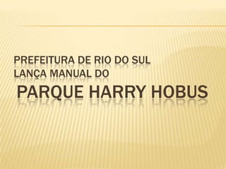 PREFEITURA DE RIO DO SUL
LANÇA MANUAL DO
PARQUE HARRY HOBUS
 