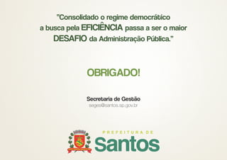 OBRIGADO!
Secretaria de Gestão
seges@santos.sp.gov.br
“Consolidado o regime democrático
a busca pela EFICIÊNCIA passa a ser o maior
DESAFIO da Administração Pública.”
 