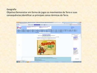 Geografia
Objetivo:Demonstrar em forma de jogos os movimentos da Terra e suas
consequências;identificar as principais zonas térmicas da Terra.
 