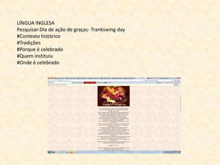 LÍNGUA INGLESA
Pesquisar:Dia de ação de graças- Trankswing day
#Contexto histórico
#Tradições
#Porque é celebrado
#Quem instituiu
#Onde é celebrado
 