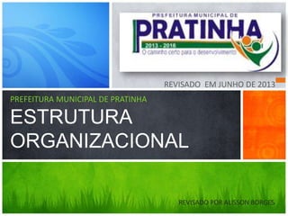 PREFEITURA MUNICIPAL DE PRATINHA
ESTRUTURA
ORGANIZACIONAL
REVISADO EM JUNHO DE 2013
REVISADO POR ALISSON BORGES
 