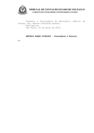 TRIBUNAL DE CONTAS DO ESTADO DE SÃO PAULO
GABINETE DO CONSELHEIRO ANTONIO ROQUE CITADINI
Presente a Procuradora do Ministério Público de
Contas, Dra. Renata Constante Cestari.
Publique-se.
São Paulo, 26 de março de 2014.
ANTONIO ROQUE CITADINI – Presidente e Relator
MS
 