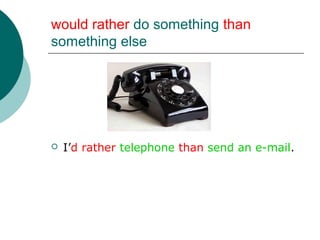 would rather do something than
something else




   I’d rather telephone than send an e-mail.
 