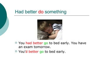Had better do something




   You had better go to bed early. You have
    an exam tomorrow.
   You’d better go to bed early.
 