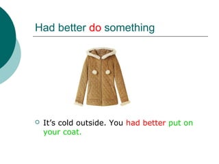 Had better do something




   It’s cold outside. You had better put on
    your coat.
 