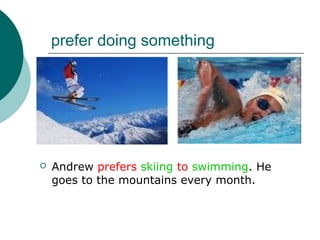 prefer doing something




   Andrew prefers skiing to swimming. He
    goes to the mountains every month.
 
