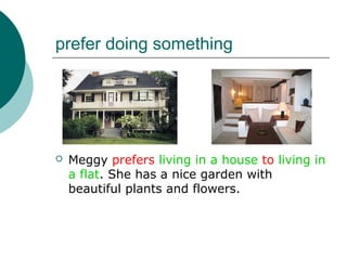 prefer doing something




   Meggy prefers living in a house to living in
    a flat. She has a nice garden with
    beautiful plants and flowers.
 