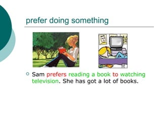 prefer doing something




   Sam prefers reading a book to watching
    television. She has got a lot of books.
 