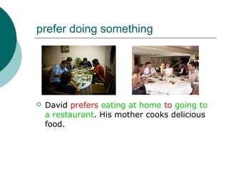 prefer doing something




   David prefers eating at home to going to
    a restaurant. His mother cooks delicious
    food.
 