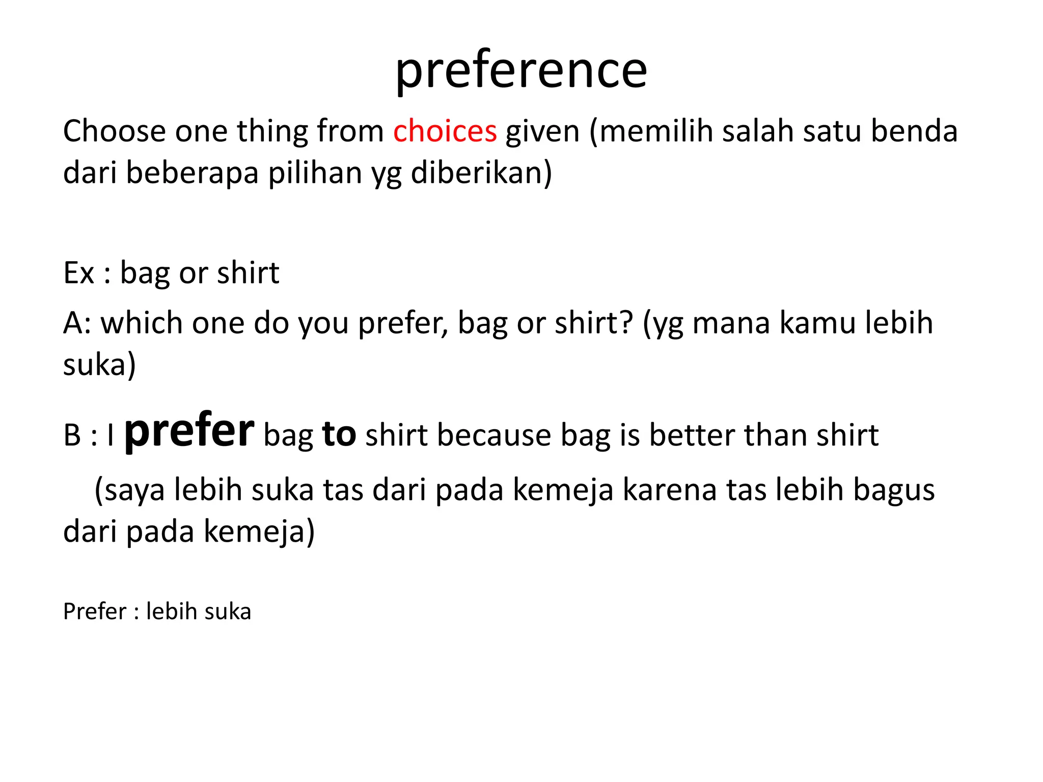 preference
Choose one thing from choices given (memilih salah satu benda
dari beberapa pilihan yg diberikan)
Ex : bag or shirt
A: which one do you prefer, bag or shirt? (yg mana kamu lebih
suka)
B : I preferbag to shirt because bag is better than shirt
(saya lebih suka tas dari pada kemeja karena tas lebih bagus
dari pada kemeja)
Prefer : lebih suka