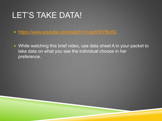 LET’S TAKE DATA!
 https://www.youtube.com/watch?v=oqAF8YBIvfQ
 While watching this brief video, use data sheet A in your packet to
take data on what you see the individual choose in her
preference.
 