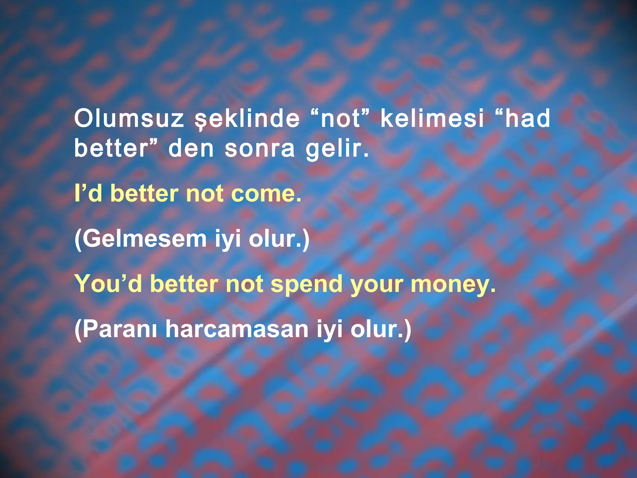 Olumsuz şeklinde “not” kelimesi “had
better” den sonra gelir.
I’d better not come.
(Gelmesem iyi olur.)
You’d better not spend your money.
(Paranı harcamasan iyi olur.)
 