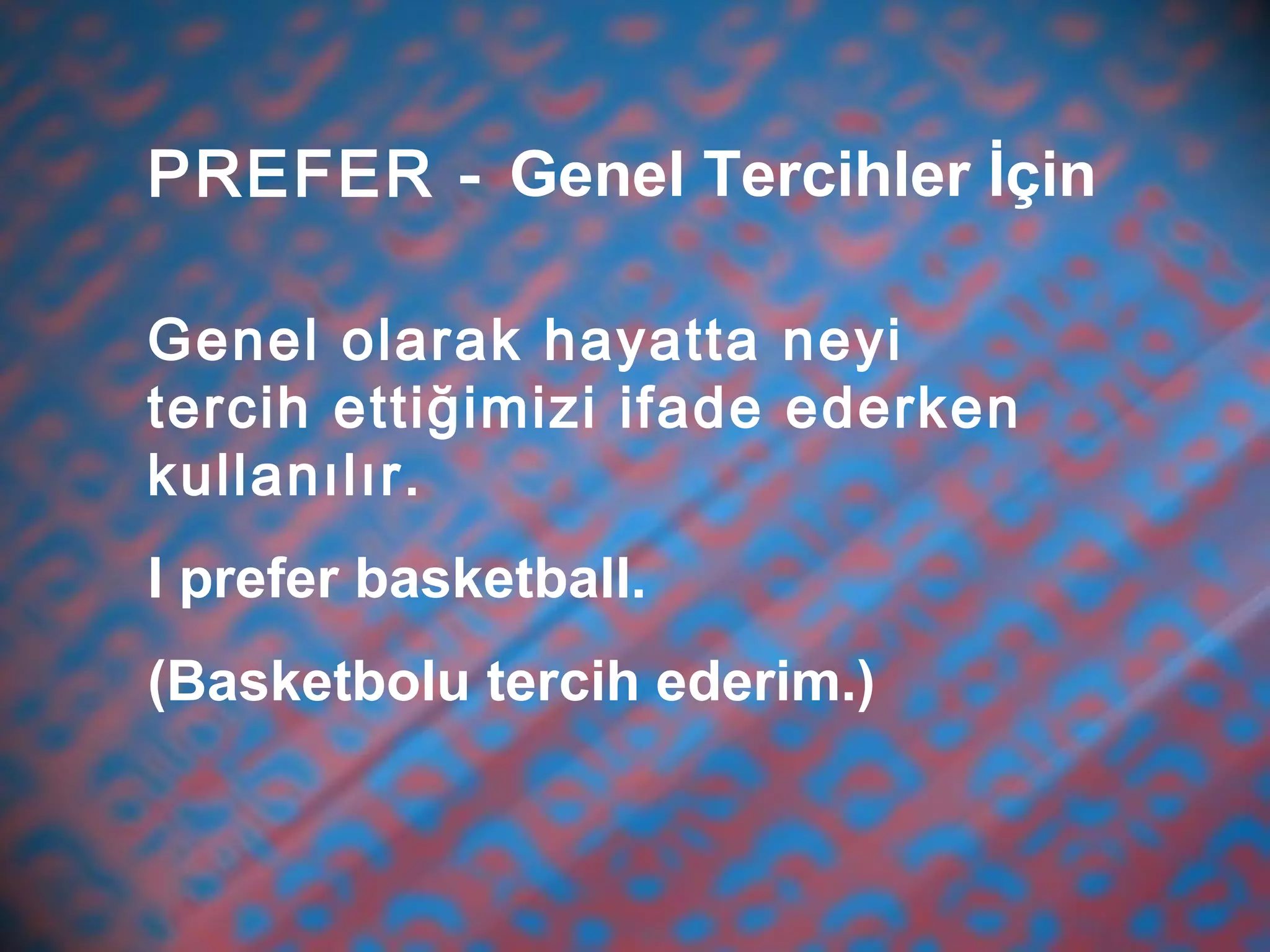 PREFER - Genel Tercihler İçin
Genel olarak hayatta neyi
tercih ettiğimizi ifade ederken
kullanılır.
I prefer basketball.
(Basketbolu tercih ederim.)
 