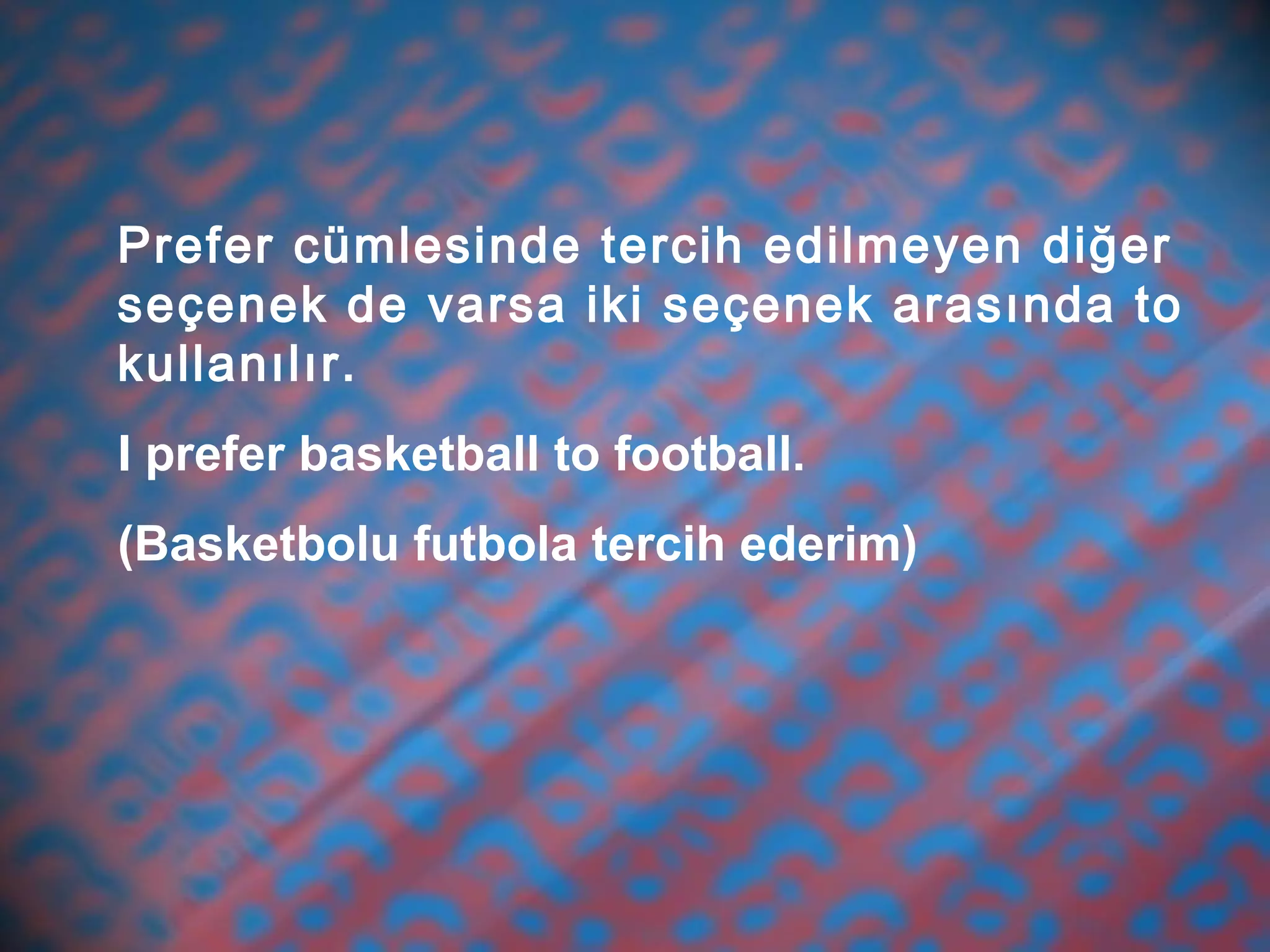 Prefer cümlesinde tercih edilmeyen diğer
seçenek de varsa iki seçenek arasında to
kullanılır.
I prefer basketball to football.
(Basketbolu futbola tercih ederim)
 