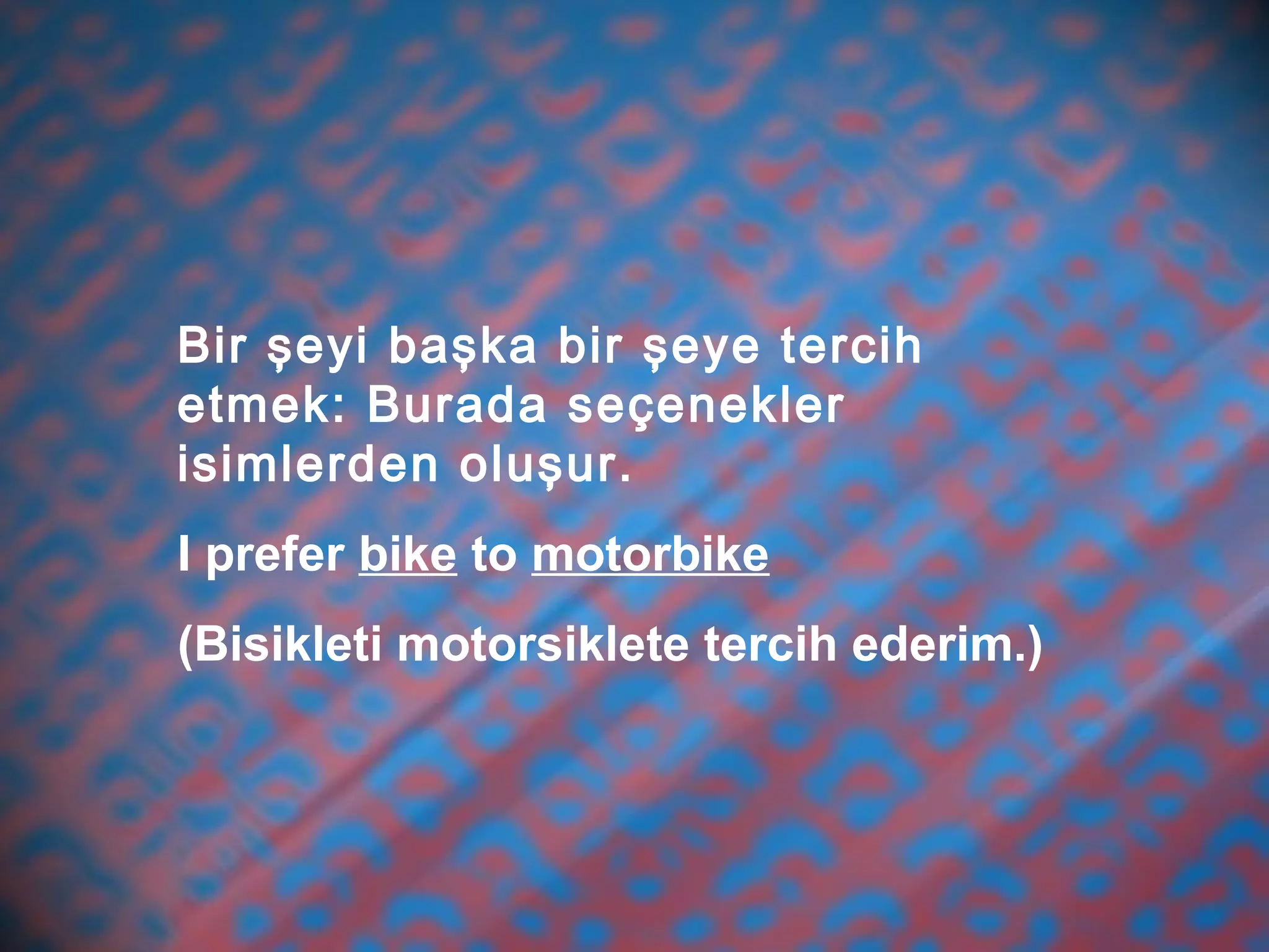 Bir şeyi başka bir şeye tercih
etmek: Burada seçenekler
isimlerden oluşur.
I prefer bike to motorbike
(Bisikleti motorsiklete tercih ederim.)
 