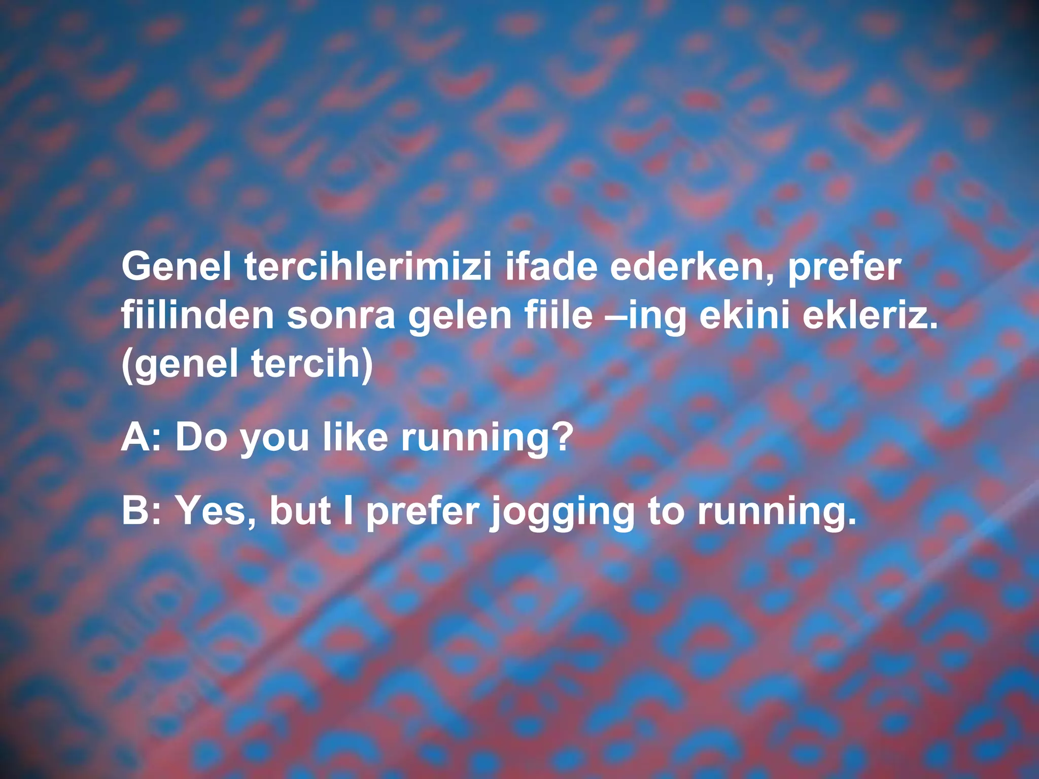 Genel tercihlerimizi ifade ederken, prefer
fiilinden sonra gelen fiile –ing ekini ekleriz.
(genel tercih)
A: Do you like running?
B: Yes, but I prefer jogging to running.
 