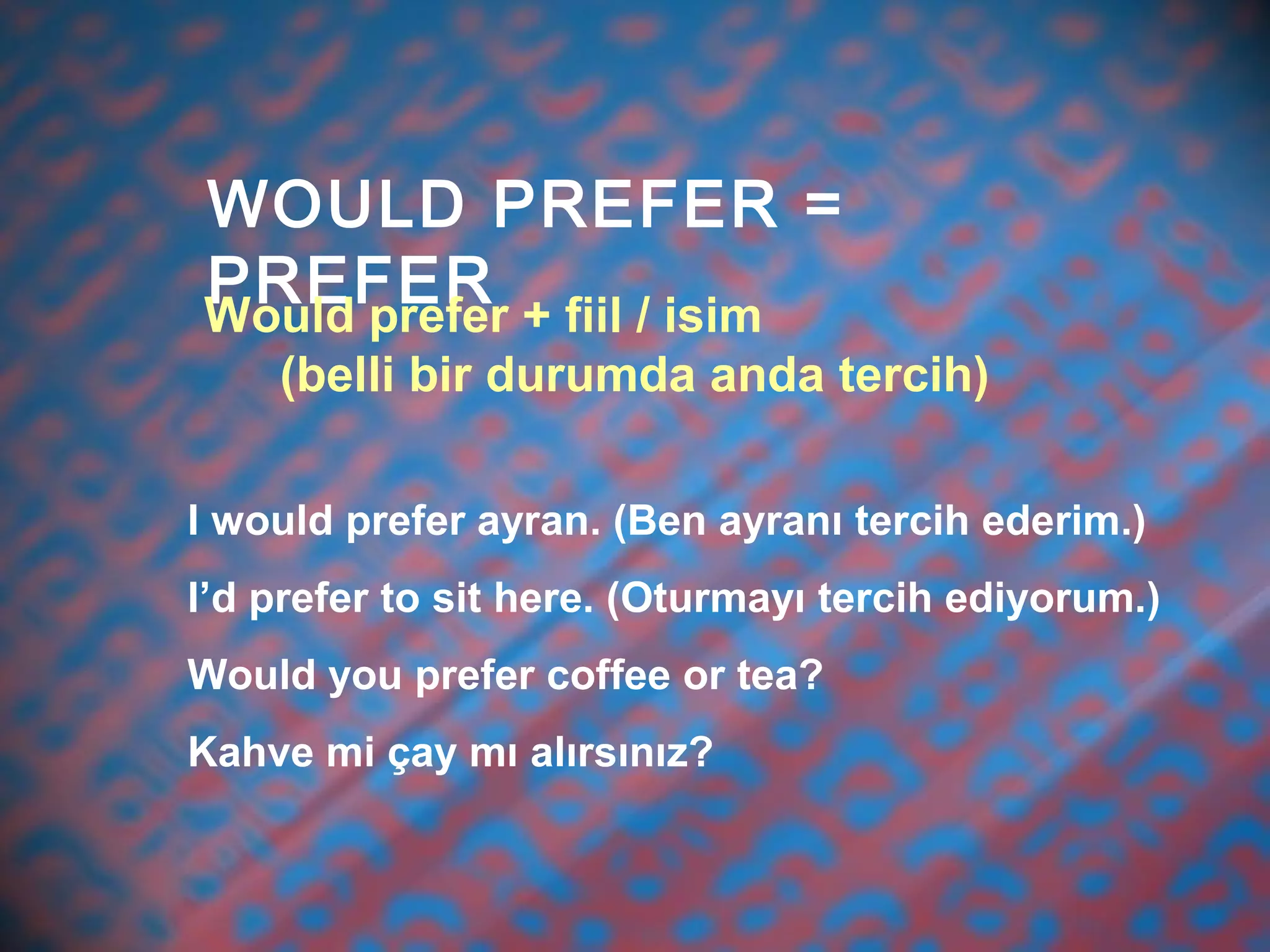WOULD PREFER =
PREFERWould prefer + fiil / isim
(belli bir durumda anda tercih)
I would prefer ayran. (Ben ayranı tercih ederim.)
I’d prefer to sit here. (Oturmayı tercih ediyorum.)
Would you prefer coffee or tea?
Kahve mi çay mı alırsınız?
 