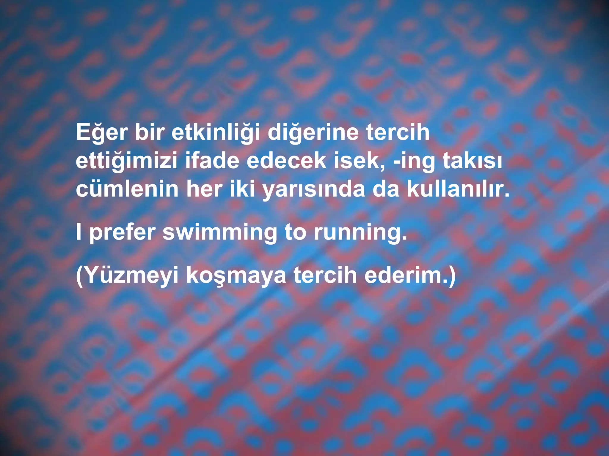 Eğer bir etkinliği diğerine tercih
ettiğimizi ifade edecek isek, -ing takısı
cümlenin her iki yarısında da kullanılır.
I prefer swimming to running.
(Yüzmeyi koşmaya tercih ederim.)
 