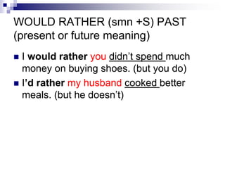 WOULD RATHER (smn +S) PAST
(present or future meaning)
I would rather you didn’t spend much
money on buying shoes. (but you do)
I’d rather my husband cooked better
meals. (but he doesn’t)