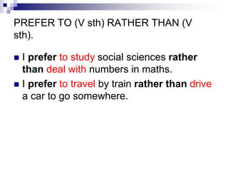 PREFER TO (V sth) RATHER THAN (V
sth).
I prefer to study social sciences rather
than deal with numbers in maths.
I prefer to travel by train rather than drive
a car to go somewhere.