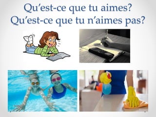 Qu’est-ce que tu aimes?
Qu’est-ce que tu n’aimes pas?
 