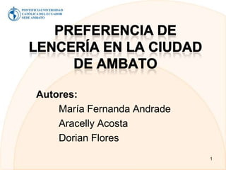 Preferencia de Lencería en la ciudad de Ambato Autores: 	María Fernanda Andrade Aracelly Acosta Dorian Flores 1 