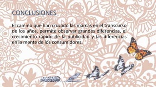 El camino que han cruzado las marcas en el transcurso
de los años, permite observar grandes diferencias, el
crecimiento rápido de la publicidad y las diferencias
en la mente de los consumidores.
 