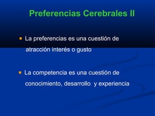 Preferencias Cerebrales II

La preferencias es una cuestión de
atracción interés o gusto


La competencia es una cuestión de
conocimiento, desarrollo y experiencia
 