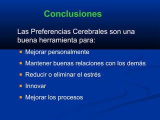 Conclusiones
Las Preferencias Cerebrales son una
buena herramienta para:
  Mejorar personalmente
  Mantener buenas relaciones con los demás
  Reducir o eliminar el estrés
  Innovar
  Mejorar los procesos
 