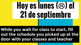 Hoy es lunes () el
21 de septiembre
While you wait for class to start, fill
out the schedule you picked up at the
door with your classes and teacher
 