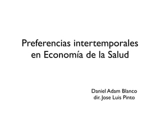 Preferencias intertemporales
  en Economía de la Salud


                Daniel Adam Blanco
                 dir. Jose Luis Pinto
 