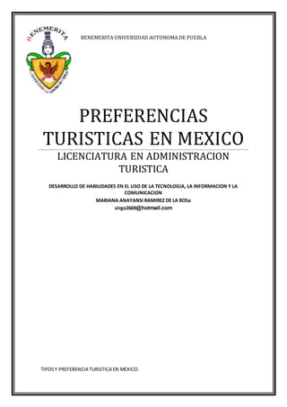 BENEMERITA UNIVERSIDAD AUTONOMA DE PUEBLA
PREFERENCIAS
TURISTICAS EN MEXICO
LICENCIATURA EN ADMINISTRACION
TURISTICA
DESARROLLO DE HABILIDADES EN EL USO DE LA TECNOLOGIA, LA INFORMACION Y LA
COMUNICACION
MARIANA ANAYANSI RAMIREZ DE LA ROSa
virgo2669@hotmail.com
TIPOSY PREFERENCIA TURISTICA EN MEXICO.
 