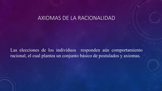 AXIOMAS DE LA RACIONALIDAD




Las elecciones de los individuos responden aún comportamiento
racional, el cual plantea un conjunto básico de postulados y axiomas.
 