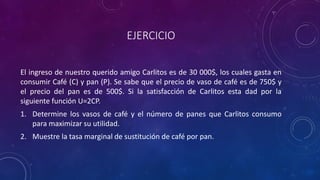 EJERCICIO

El ingreso de nuestro querido amigo Carlitos es de 30 000$, los cuales gasta en
consumir Café (C) y pan (P). Se sabe que el precio de vaso de café es de 750$ y
el precio del pan es de 500$. Si la satisfacción de Carlitos esta dad por la
siguiente función U=2CP.
1. Determine los vasos de café y el número de panes que Carlitos consumo
   para maximizar su utilidad.
2. Muestre la tasa marginal de sustitución de café por pan.
 