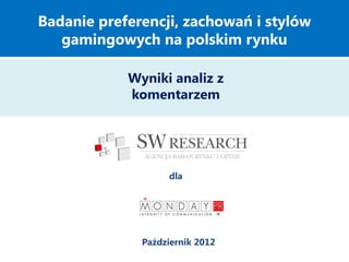 Badanie preferencji, zachowań i stylów
   gamingowych na polskim rynku

            Wyniki analiz z
            komentarzem




                   dla




              Październik 2012
 