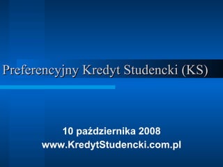 Preferencyjny Kredyt Studencki (KS) 10 października 2008 www.KredytStudencki.com.pl 