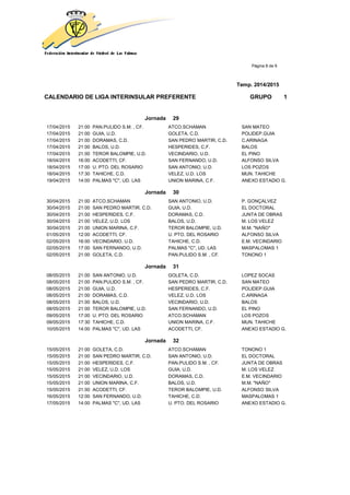 Página 8 de 9
Temp. 2014/2015
CALENDARIO DE LIGA INTERINSULAR PREFERENTE GRUPO 1
Jornada 29
17/04/2015 21:00 PAN.PULIDO S.M. , CF. ATCO.SCHAMAN SAN MATEO
17/04/2015 21:00 GUIA, U.D. GOLETA, C.D. POLIDEP.GUIA
17/04/2015 21:00 DORAMAS, C.D. SAN PEDRO MARTIR, C.D. C.ARINAGA
17/04/2015 21:00 BALOS, U.D. HESPERIDES, C.F. BALOS
17/04/2015 21:00 TEROR BALOMPIE, U.D. VECINDARIO, U.D. EL PINO
18/04/2015 16:00 ACODETTI, CF. SAN FERNANDO, U.D. ALFONSO SILVA
18/04/2015 17:00 U. PTO. DEL ROSARIO SAN ANTONIO, U.D. LOS POZOS
18/04/2015 17:30 TAHICHE, C.D. VELEZ, U.D. LOS MUN. TAHICHE
19/04/2015 14:00 PALMAS "C", UD. LAS UNION MARINA, C.F. ANEXO ESTADIO G.
Jornada 30
30/04/2015 21:00 ATCO.SCHAMAN SAN ANTONIO, U.D. P. GONÇALVEZ
30/04/2015 21:00 SAN PEDRO MARTIR, C.D. GUIA, U.D. EL DOCTORAL
30/04/2015 21:00 HESPERIDES, C.F. DORAMAS, C.D. JUNTA DE OBRAS
30/04/2015 21:00 VELEZ, U.D. LOS BALOS, U.D. M. LOS VELEZ
30/04/2015 21:00 UNION MARINA, C.F. TEROR BALOMPIE, U.D. M.M. "NAÑO"
01/05/2015 12:00 ACODETTI, CF. U. PTO. DEL ROSARIO ALFONSO SILVA
02/05/2015 16:00 VECINDARIO, U.D. TAHICHE, C.D. E.M. VECINDARIO
02/05/2015 17:00 SAN FERNANDO, U.D. PALMAS "C", UD. LAS MASPALOMAS 1
02/05/2015 21:00 GOLETA, C.D. PAN.PULIDO S.M. , CF. TONONO 1
Jornada 31
08/05/2015 21:00 SAN ANTONIO, U.D. GOLETA, C.D. LOPEZ SOCAS
08/05/2015 21:00 PAN.PULIDO S.M. , CF. SAN PEDRO MARTIR, C.D. SAN MATEO
08/05/2015 21:00 GUIA, U.D. HESPERIDES, C.F. POLIDEP.GUIA
08/05/2015 21:00 DORAMAS, C.D. VELEZ, U.D. LOS C.ARINAGA
08/05/2015 21:00 BALOS, U.D. VECINDARIO, U.D. BALOS
08/05/2015 21:00 TEROR BALOMPIE, U.D. SAN FERNANDO, U.D. EL PINO
09/05/2015 17:00 U. PTO. DEL ROSARIO ATCO.SCHAMAN LOS POZOS
09/05/2015 17:30 TAHICHE, C.D. UNION MARINA, C.F. MUN. TAHICHE
10/05/2015 14:00 PALMAS "C", UD. LAS ACODETTI, CF. ANEXO ESTADIO G.
Jornada 32
15/05/2015 21:00 GOLETA, C.D. ATCO.SCHAMAN TONONO 1
15/05/2015 21:00 SAN PEDRO MARTIR, C.D. SAN ANTONIO, U.D. EL DOCTORAL
15/05/2015 21:00 HESPERIDES, C.F. PAN.PULIDO S.M. , CF. JUNTA DE OBRAS
15/05/2015 21:00 VELEZ, U.D. LOS GUIA, U.D. M. LOS VELEZ
15/05/2015 21:00 VECINDARIO, U.D. DORAMAS, C.D. E.M. VECINDARIO
15/05/2015 21:00 UNION MARINA, C.F. BALOS, U.D. M.M. "NAÑO"
15/05/2015 21:00 ACODETTI, CF. TEROR BALOMPIE, U.D. ALFONSO SILVA
16/05/2015 12:00 SAN FERNANDO, U.D. TAHICHE, C.D. MASPALOMAS 1
17/05/2015 14:00 PALMAS "C", UD. LAS U. PTO. DEL ROSARIO ANEXO ESTADIO G.
 