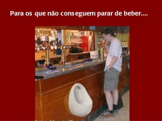 Para os que não conseguem parar de beber.... 