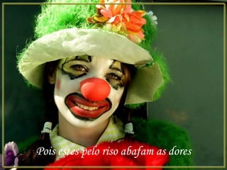 Pois estes pelo riso abafam as dores
 