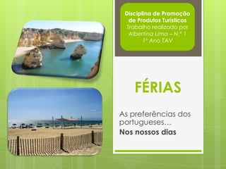 FÉRIAS
As preferências dos
portugueses…
Nos nossos dias
Disciplina de Promoção
de Produtos Turísticos
Trabalho realizado por
Albertina Lima – N.º 1
1º Ano TAV
 
