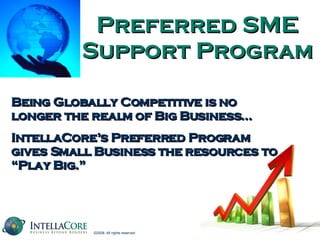 Preferred SME Support Program Being Globally Competitive is no longer the realm of Big Business… IntellaCore’s Preferred Program gives Small Business the resources to “Play Big.” 