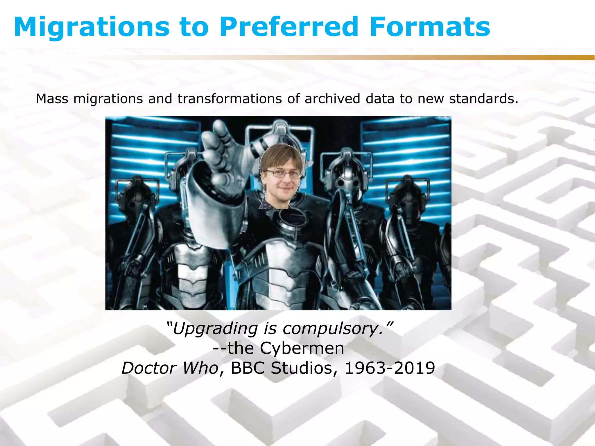 Mass migrations and transformations of archived data to new standards.
“Upgrading is compulsory.”
--the Cybermen
Doctor Who, BBC Studios, 1963-2019
Migrations to Preferred Formats
 