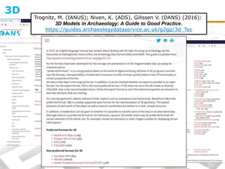 3D
Trognitz, M. (IANUS); Niven, K. (ADS), Gilissen V. (DANS) (2016):
3D Models in Archaeology: A Guide to Good Practice.
https://guides.archaeologydataservice.ac.uk/g2gp/3d_Toc
 