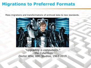 Mass migrations and transformations of archived data to new standards.
“Upgrading is compulsory.”
--the Cybermen
Doctor Who, BBC Studios, 1963-2019
Migrations to Preferred Formats
 